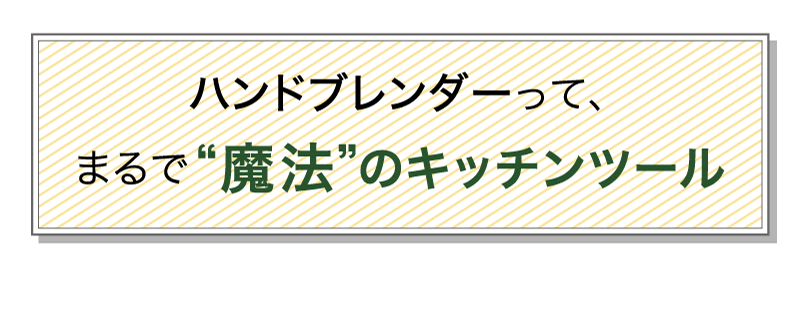 ハンドブレンダーって、まるで“魔法”のキッチンツール