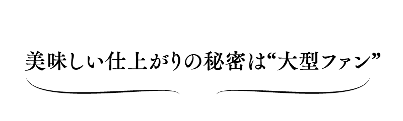 美味しい仕上がりの秘密は大型ファン