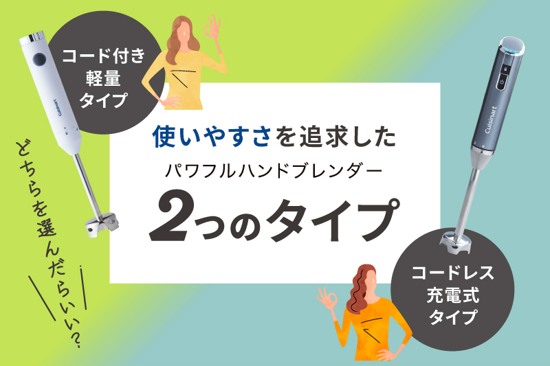 【SPECIAL CONTENTS】どちらを選んだら良い？！「使いやすさ」を追求したパワフルハンドブレンダー、2つのタイプ